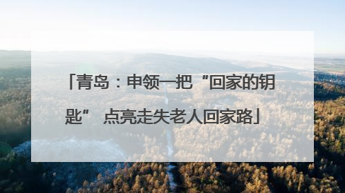 青岛：申领一把“回家的钥匙” 点亮走失老人回家路