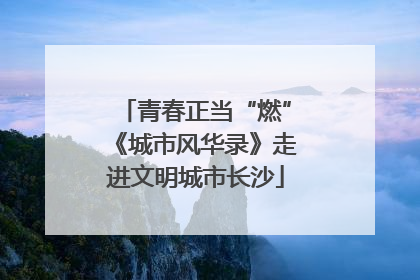 青春正当“燃”《城市风华录》走进文明城市长沙