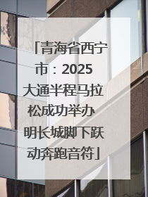 青海省西宁市：2025大通半程马拉松成功举办 明长城脚下跃动奔跑音符
