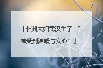 非洲夫妇武汉生子 “感受到温暖与安心”
