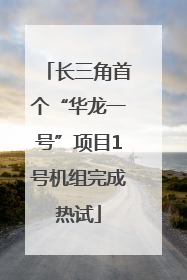 长三角首个“华龙一号”项目1号机组完成热试