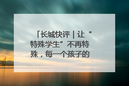 长城快评｜让“特殊学生”不再特殊，每一个孩子的梦想都同样伟大