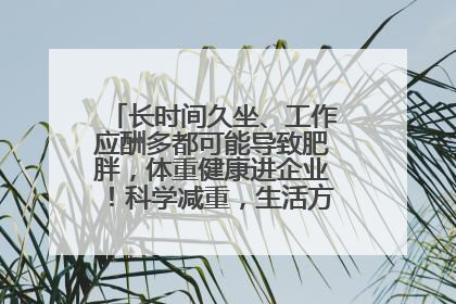 长时间久坐、工作应酬多都可能导致肥胖，体重健康进企业！科学减重，生活方式这样干预