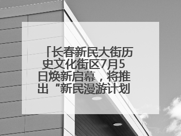 长春新民大街历史文化街区7月5日焕新启幕，将推出“新民漫游计划”系列主题活动