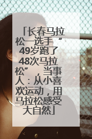 长春马拉松一选手“49岁跑了48次马拉松”，当事人：从小喜欢运动，用马拉松感受大自然