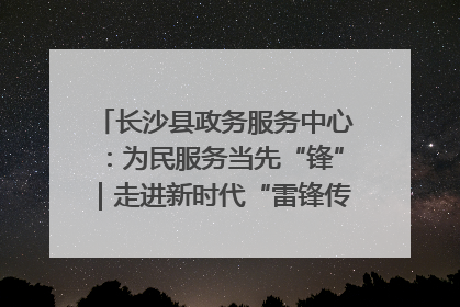 长沙县政务服务中心：为民服务当先“锋”｜走进新时代“雷锋传人 长沙榜样”