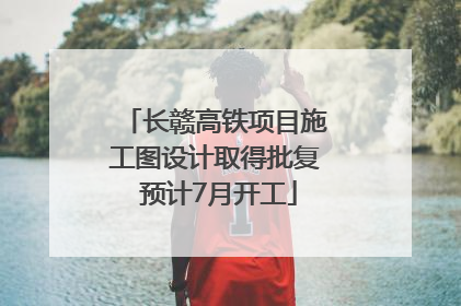 长赣高铁项目施工图设计取得批复 预计7月开工
