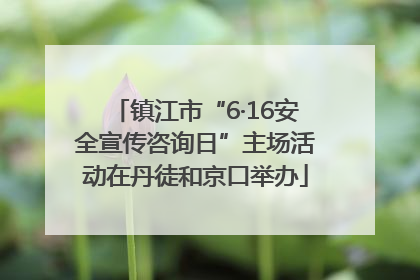 镇江市“6·16安全宣传咨询日”主场活动在丹徒和京口举办