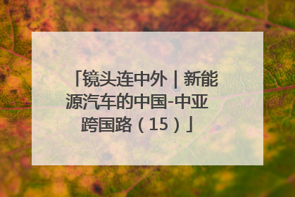 镜头连中外｜新能源汽车的中国-中亚跨国路（15）