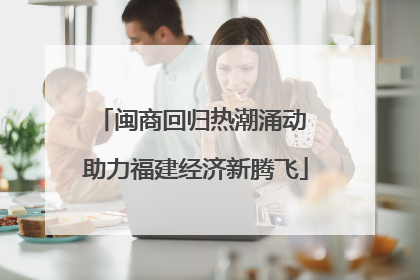 闽商回归热潮涌动 助力福建经济新腾飞