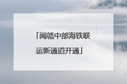 闽赣中部海铁联运新通道开通