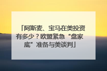 阿斯麦、宝马在美投资有多少？欧盟紧急“盘家底”准备与美谈判
