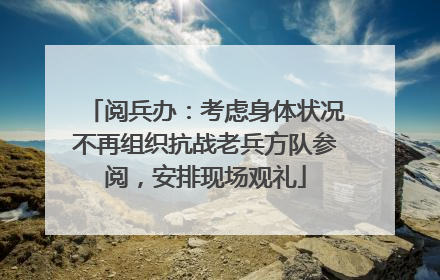 阅兵办：考虑身体状况不再组织抗战老兵方队参阅，安排现场观礼