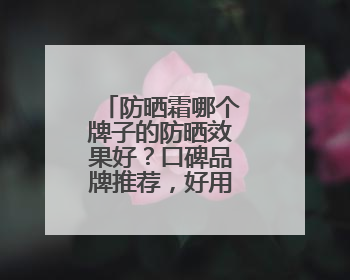 防晒霜哪个牌子的防晒效果好？口碑品牌推荐，好用畅销热门款