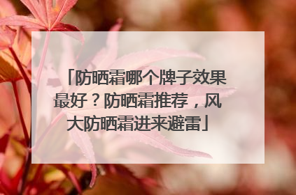 防晒霜哪个牌子效果最好？防晒霜推荐，风大防晒霜进来避雷