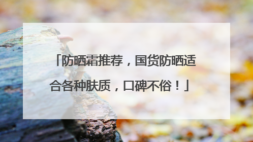防晒霜推荐，国货防晒适合各种肤质，口碑不俗！