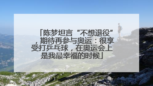 陈梦坦言“不想退役”，期待再参与奥运：很享受打乒乓球，在奥运会上是我最幸福的时候