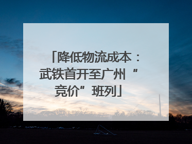 降低物流成本：武铁首开至广州“竞价”班列