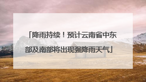 降雨持续！预计云南省中东部及南部将出现强降雨天气