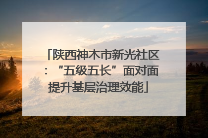 陕西神木市新光社区：“五级五长”面对面 提升基层治理效能