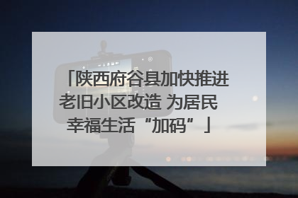 陕西府谷县加快推进老旧小区改造 为居民幸福生活“加码”
