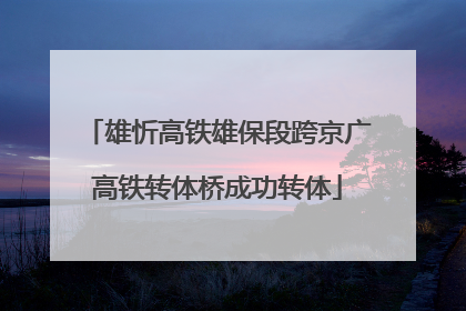 雄忻高铁雄保段跨京广高铁转体桥成功转体