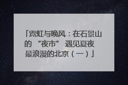 霓虹与晚风：在石景山的 “夜市” 遇见夏夜最浪漫的北京（一）