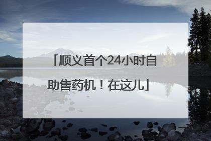 顺义首个24小时自助售药机！在这儿