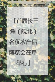首届长三角（皖北）名优农产品博览会在阜举行