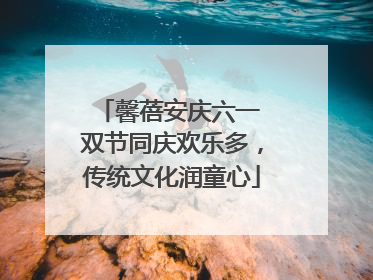 馨蓓安庆六一 双节同庆欢乐多，传统文化润童心
