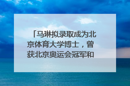 马琳拟录取成为北京体育大学博士，曾获北京奥运会冠军和4次世界杯冠军