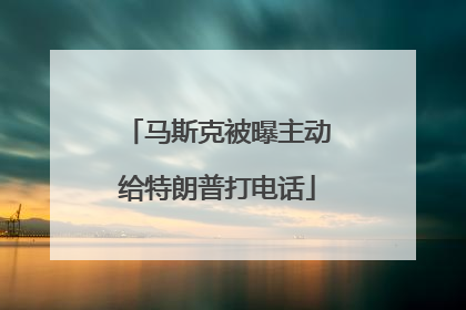 马斯克被曝主动给特朗普打电话