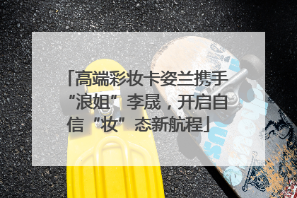 高端彩妆卡姿兰携手“浪姐”李晟，开启自信“妆”态新航程