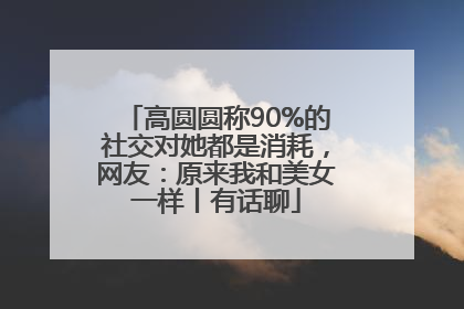 高圆圆称90%的社交对她都是消耗，网友：原来我和美女一样丨有话聊