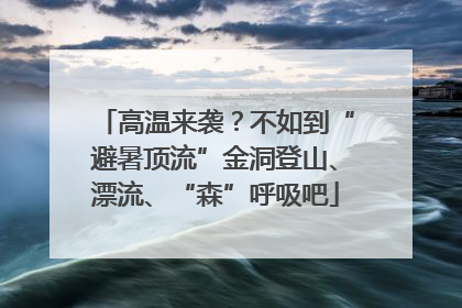 高温来袭？不如到“避暑顶流”金洞登山、漂流、“森”呼吸吧