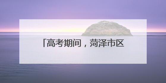 高考期间，菏泽市区这些路段限时禁行！