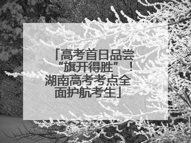 高考首日品尝“旗开得胜”！湖南高考考点全面护航考生