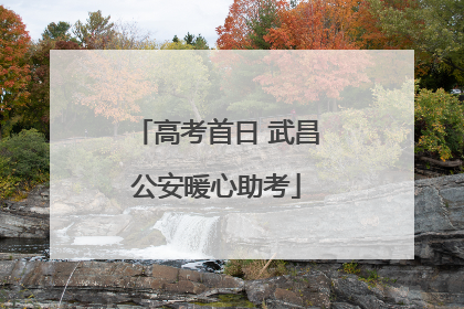 高考首日 武昌公安暖心助考