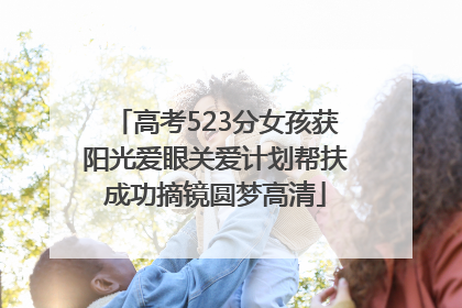 高考523分女孩获阳光爱眼关爱计划帮扶成功摘镜圆梦高清