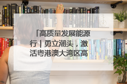 高质量发展能源行｜勇立潮头，激活粤港澳大湾区高质量发展动力源