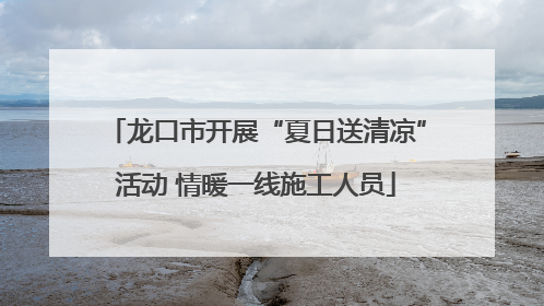 龙口市开展“夏日送清凉”活动 情暖一线施工人员