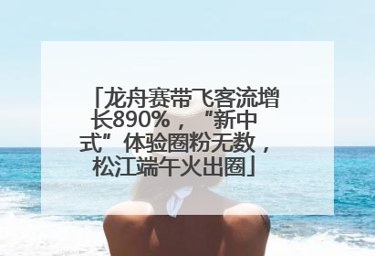 龙舟赛带飞客流增长890%，“新中式”体验圈粉无数，松江端午火出圈