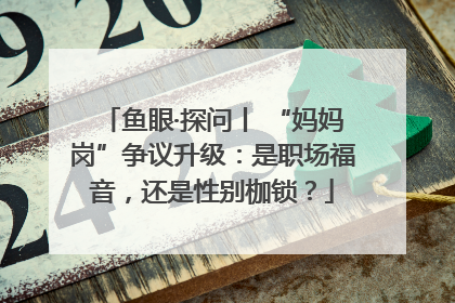 鱼眼·探问丨 “妈妈岗”争议升级：是职场福音，还是性别枷锁？
