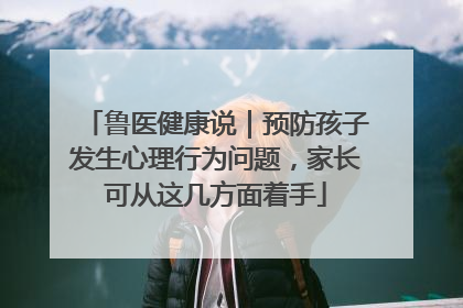 鲁医健康说｜预防孩子发生心理行为问题，家长可从这几方面着手