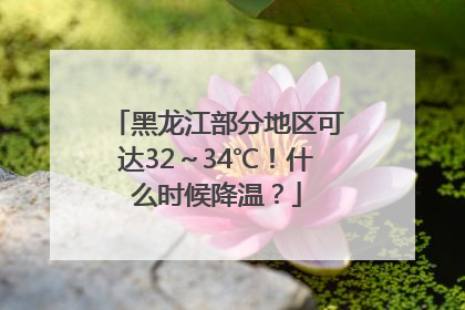 黑龙江部分地区可达32～34℃！什么时候降温？