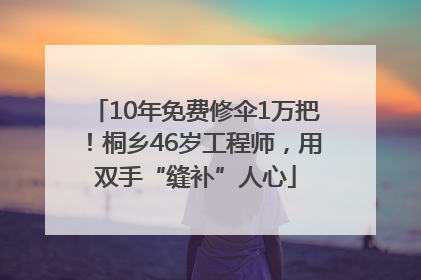 10年免费修伞1万把！桐乡46岁工程师，用双手“缝补”人心