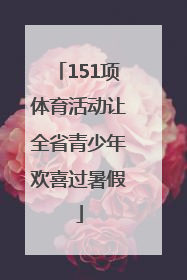 151项体育活动让全省青少年欢喜过暑假