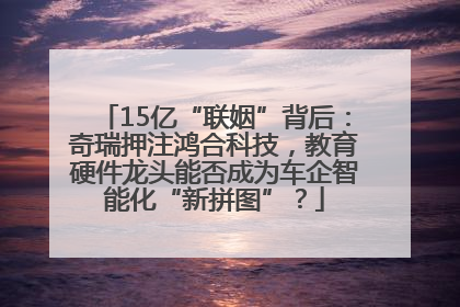 15亿“联姻”背后：奇瑞押注鸿合科技，教育硬件龙头能否成为车企智能化“新拼图”？