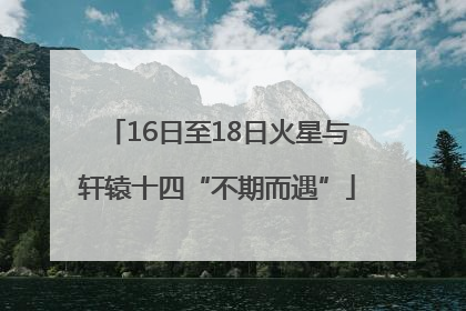 16日至18日火星与轩辕十四“不期而遇”
