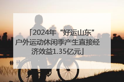 2024年“好运山东”户外运动休闲季产生直接经济效益1.35亿元